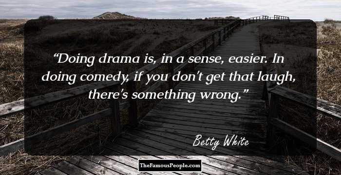 Doing drama is, in a sense, easier. In doing comedy, if you don't get that laugh, there's something wrong.
