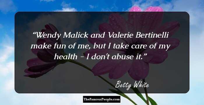 Wendy Malick and Valerie Bertinelli make fun of me, but I take care of my health - I don't abuse it.