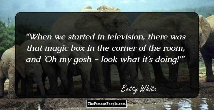 When we started in television, there was that magic box in the corner of the room, and 'Oh my gosh - look what it's doing!'