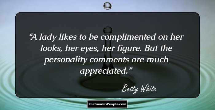 A lady likes to be complimented on her looks, her eyes, her figure. But the personality comments are much appreciated.