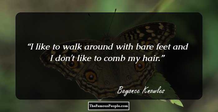 I like to walk around with bare feet and I don't like to comb my hair.