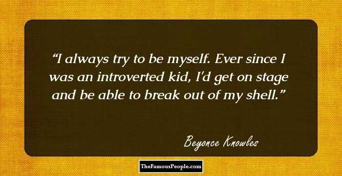 I always try to be myself. Ever since I was an introverted kid, I'd get on stage and be able to break out of my shell.
