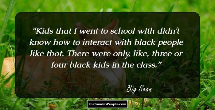 Kids that I went to school with didn't know how to interact with black people like that. There were only, like, three or four black kids in the class.