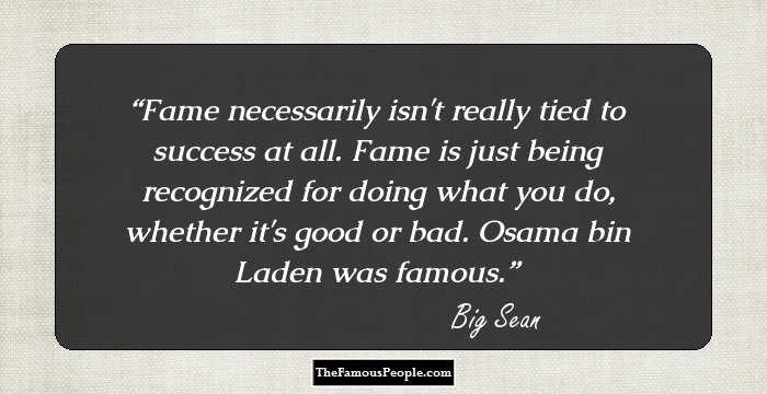Fame necessarily isn't really tied to success at all. Fame is just being recognized for doing what you do, whether it's good or bad. Osama bin Laden was famous.