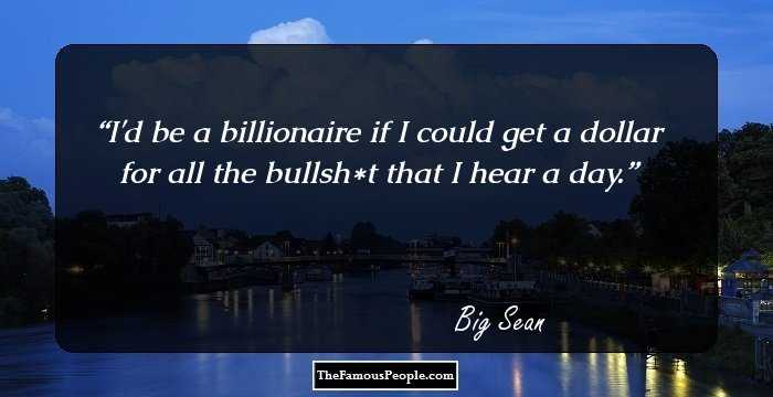 I'd be a billionaire if I could get a dollar for all the bullsh*t that I hear a day.
