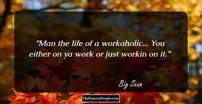Man the life of a workaholic... You either on ya work or just workin on it.