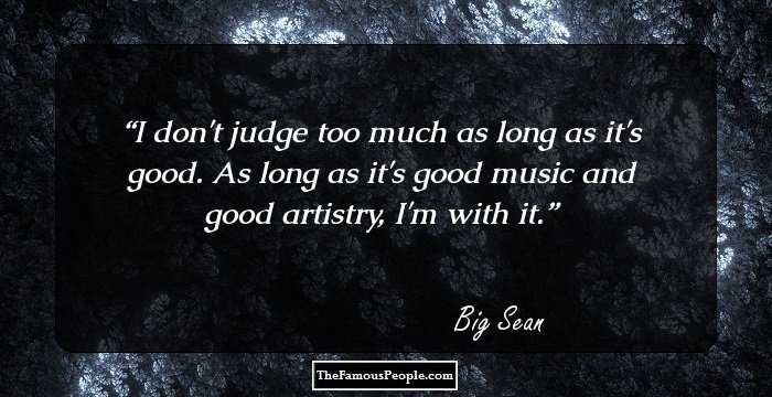 I don't judge too much as long as it's good. As long as it's good music and good artistry, I'm with it.