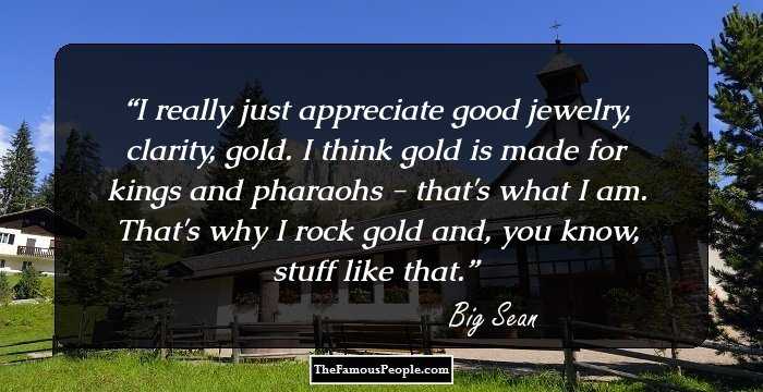 I really just appreciate good jewelry, clarity, gold. I think gold is made for kings and pharaohs - that's what I am. That's why I rock gold and, you know, stuff like that.