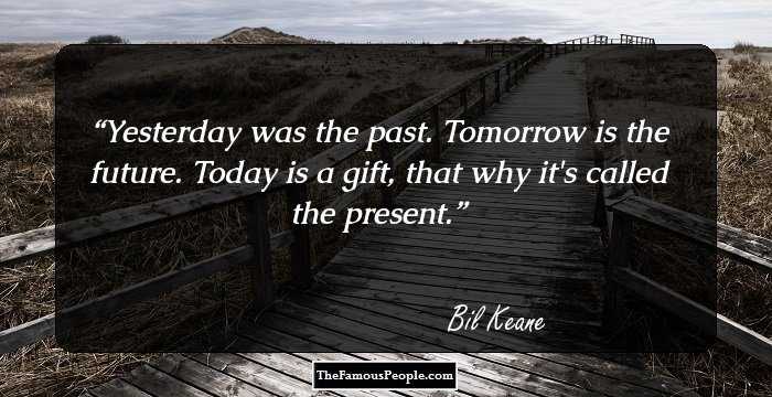 Yesterday was the past. Tomorrow is the future. Today is a gift, that why it's called the present.