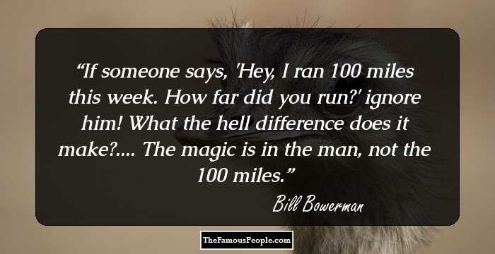 If someone says, 'Hey, I ran 100 miles this week. How far did you run?' ignore him! What the hell difference does it make?.... The magic is in the man, not the 100 miles.