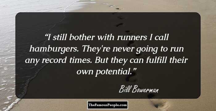 I still bother with runners I call hamburgers. They're never going to run
any record times. But they can fulfill their own potential.