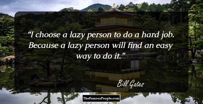 I choose a lazy person to do a hard job. Because a lazy person will find an easy way to do it.