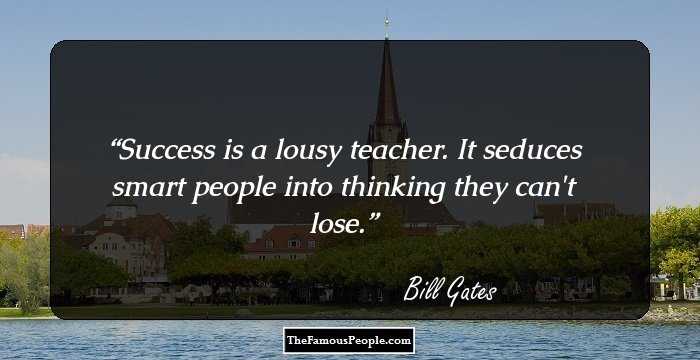 Success is a lousy teacher. It seduces smart people into thinking they can't lose.