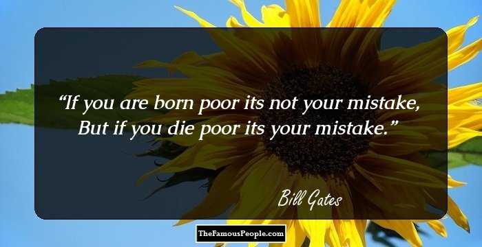 If you are born poor its not your mistake, But if you die poor its your mistake.