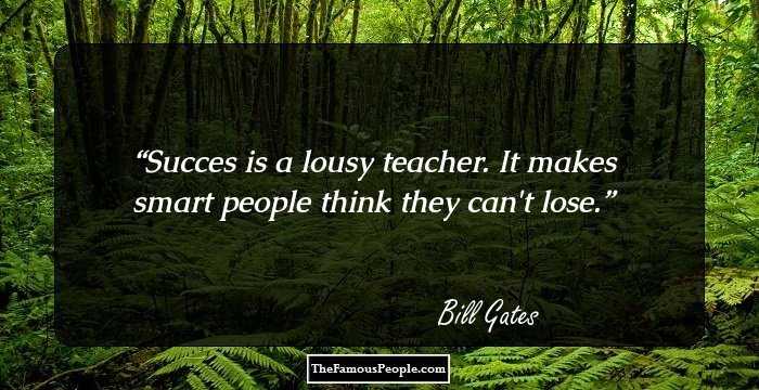 Succes is a lousy teacher. It makes smart people think they can't lose.