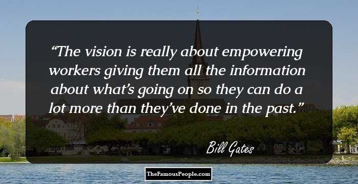 The vision is really about empowering workers giving them all the information about what’s going on so they can do a lot more than they’ve done in the past.