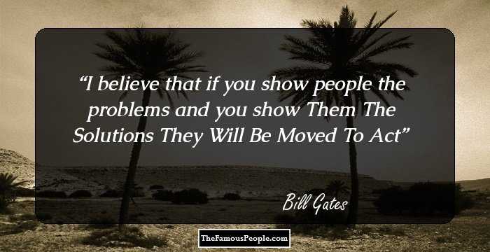 I believe that if you show people the problems and you show Them The Solutions They Will Be Moved To Act