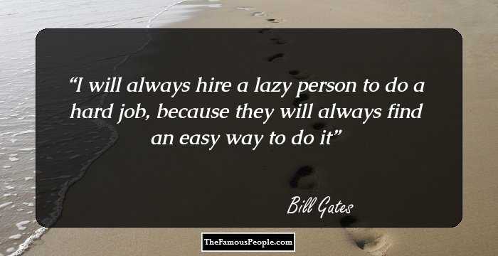 I will always hire a lazy person to do a hard job, because they will always find an easy way to do it