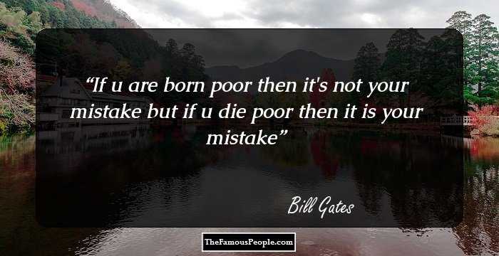 If u are born poor then it's not your mistake but if u die poor then it is your mistake