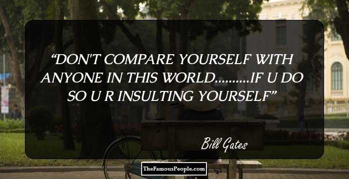 DON'T COMPARE YOURSELF WITH ANYONE IN THIS WORLD..........IF U DO SO U R INSULTING YOURSELF