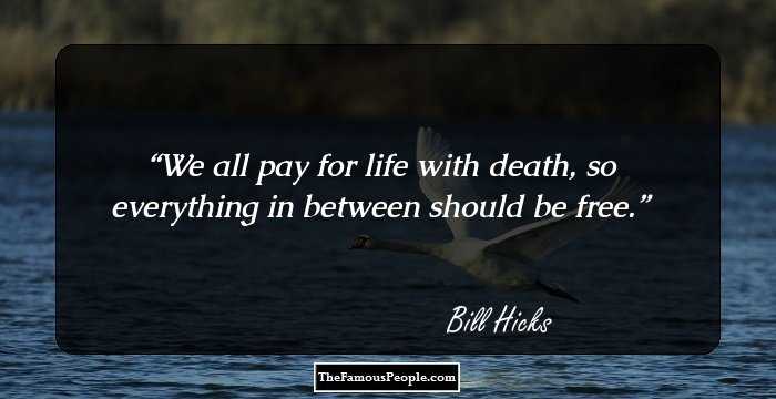 We all pay for life with death, so everything in between should be free.