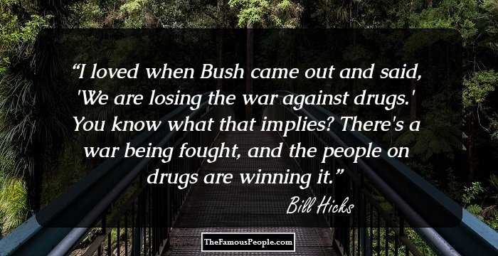 I loved when Bush came out and said, 'We are losing the war against drugs.' 

You know what that implies? There's a war being fought, and the people on drugs are winning it.