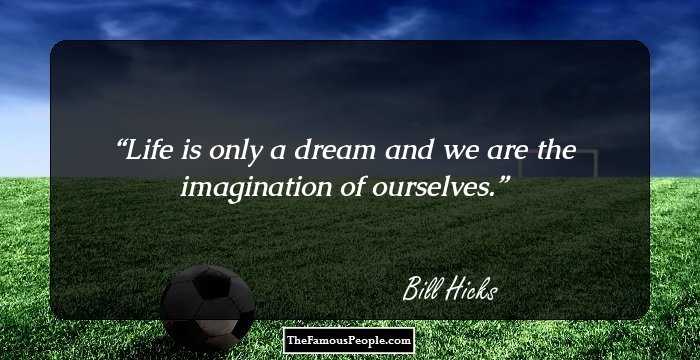 Life is only a dream and we are the imagination of ourselves.