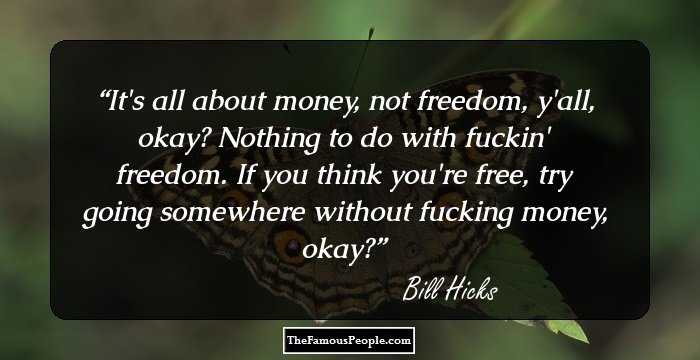 It's all about money, not freedom, y'all, okay? Nothing to do with fuckin' freedom. If you think you're free, try going somewhere without fucking money, okay?