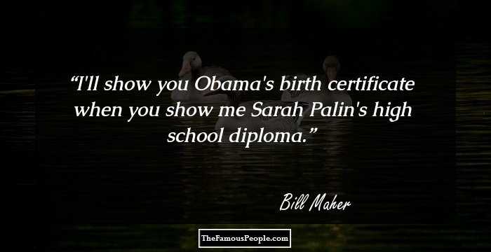 I'll show you Obama's birth certificate when you show me Sarah Palin's high school diploma.
