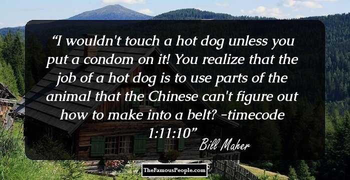I wouldn't touch a hot dog unless you put a condom on it! You realize that the job of a hot dog is to use parts of the animal that the Chinese can't figure out how to make into a belt? -timecode 1:11:10