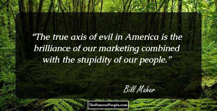 The true axis of evil in America is the brilliance of our marketing combined with the stupidity of our people.