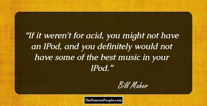 If it weren't for acid, you might not have an IPod, and you definitely would not have some of the best music in your IPod.