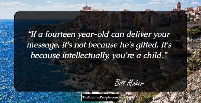 If a fourteen year-old can deliver your message, it's not because he's gifted. It's because intellectually, you're a child.