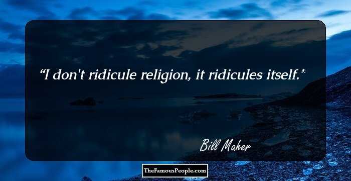 I don't ridicule religion, it ridicules itself.