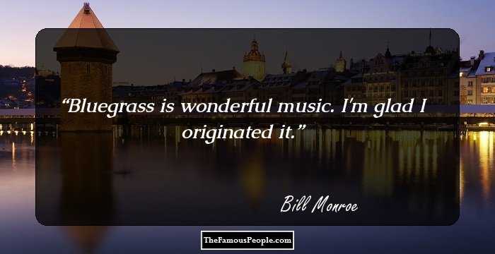 Bluegrass is wonderful music. I'm glad I originated it.