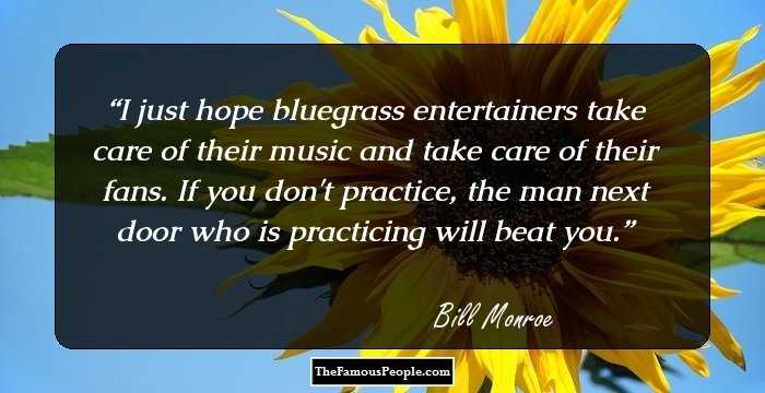 I just hope bluegrass entertainers take care of their music and take care of their fans. If you don't practice, the man next door who is practicing will beat you.