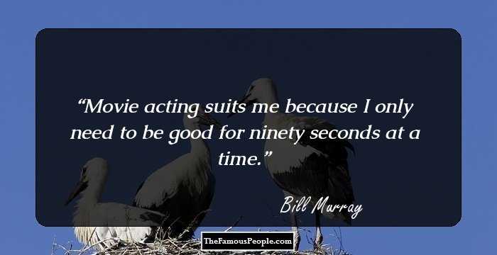 Movie acting suits me because I only need to be good for ninety seconds at a time.