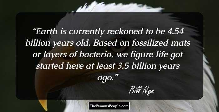 Earth is currently reckoned to be 4.54 billion years old. Based on fossilized mats or layers of bacteria, we figure life got started here at least 3.5 billion years ago.