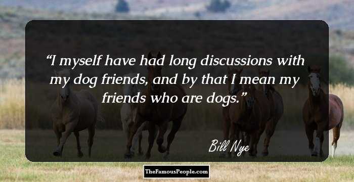 I myself have had long discussions with my dog friends, and by that I mean my friends who are dogs.