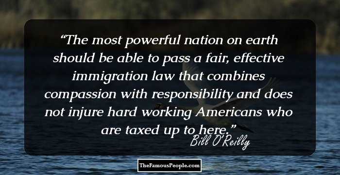 The most powerful nation on earth should be able to pass a fair, effective immigration law that combines compassion with responsibility and does not injure hard working Americans who are taxed up to here.