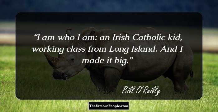 I am who I am: an Irish Catholic kid, working class from Long Island. And I made it big.