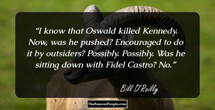 I know that Oswald killed Kennedy. Now, was he pushed? Encouraged to do it by outsiders? Possibly. Possibly. Was he sitting down with Fidel Castro? No.
