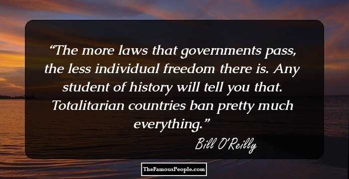 The more laws that governments pass, the less individual freedom there is. Any student of history will tell you that. Totalitarian countries ban pretty much everything.