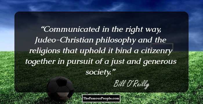 Communicated in the right way, Judeo-Christian philosophy and the religions that uphold it bind a citizenry together in pursuit of a just and generous society.