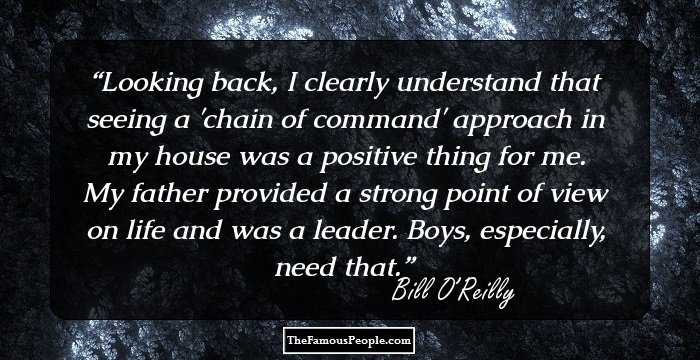 Looking back, I clearly understand that seeing a 'chain of command' approach in my house was a positive thing for me. My father provided a strong point of view on life and was a leader. Boys, especially, need that.
