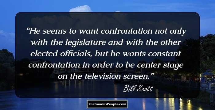 He seems to want confrontation not only with the legislature and with the other elected officials, but he wants constant confrontation in order to be center stage on the television screen.