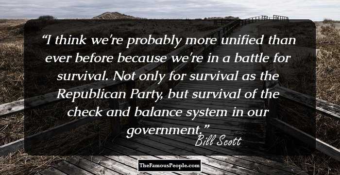 I think we're probably more unified than ever before because we're in a battle for survival. Not only for survival as the Republican Party, but survival of the check and balance system in our government.