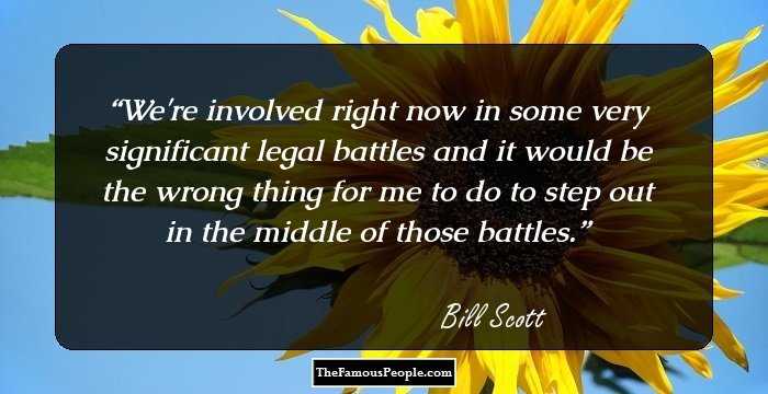 We're involved right now in some very significant legal battles and it would be the wrong thing for me to do to step out in the middle of those battles.