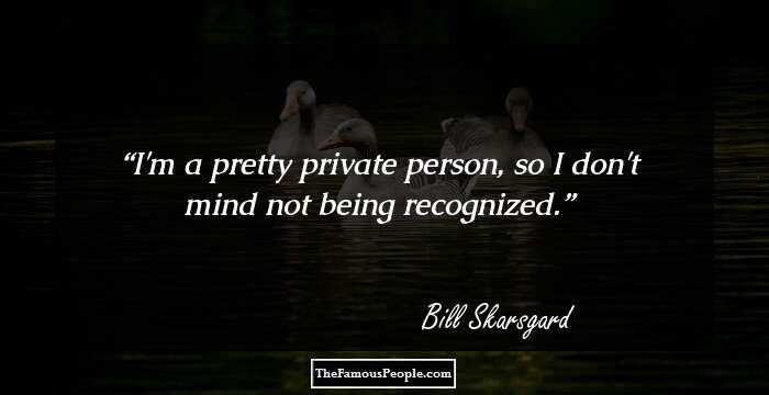 I'm a pretty private person, so I don't mind not being recognized.