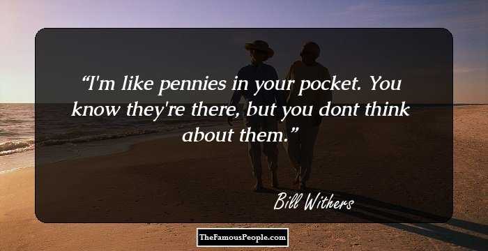 I'm like pennies in your pocket. You know they're there, but you dont think about them.